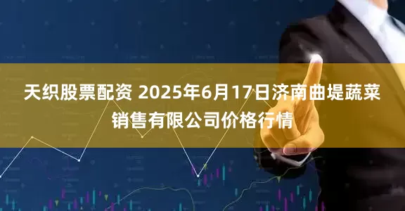 天织股票配资 2025年6月17日济南曲堤蔬菜销售有限公司价格行情