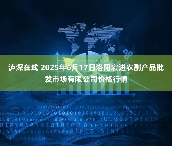 泸深在线 2025年6月17日洛阳宏进农副产品批发市场有限公司价格行情