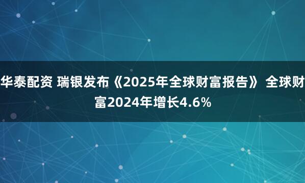 华泰配资 瑞银发布《2025年全球财富报告》 全球财富2024年增长4.6%