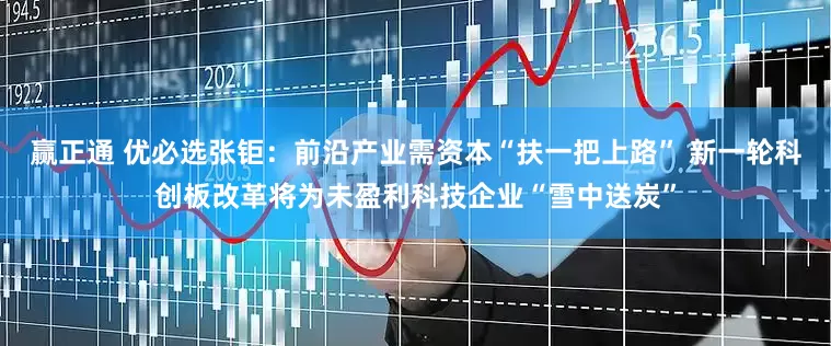 赢正通 优必选张钜：前沿产业需资本“扶一把上路” 新一轮科创板改革将为未盈利科技企业“雪中送炭”