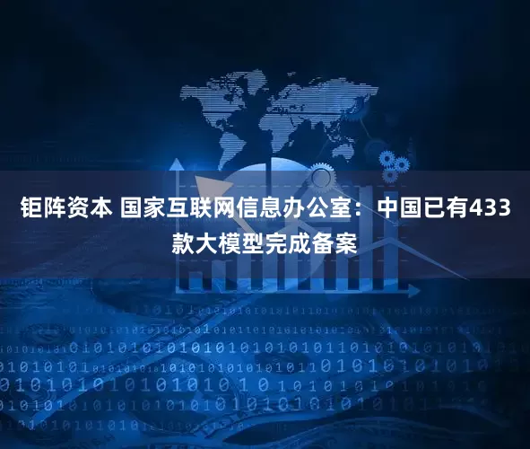 钜阵资本 国家互联网信息办公室：中国已有433款大模型完成备案