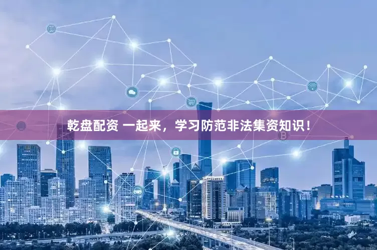 乾盘配资 一起来，学习防范非法集资知识！