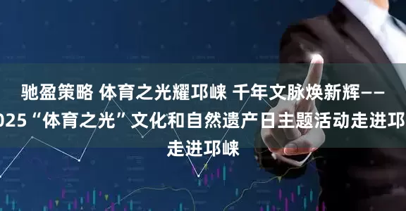 驰盈策略 体育之光耀邛崃 千年文脉焕新辉——2025“体育之光”文化和自然遗产日主题活动走进邛崃