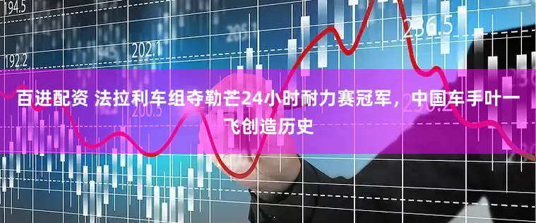 百进配资 法拉利车组夺勒芒24小时耐力赛冠军，中国车手叶一飞创造历史