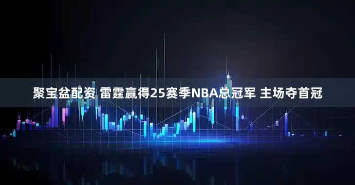 聚宝盆配资 雷霆赢得25赛季NBA总冠军 主场夺首冠