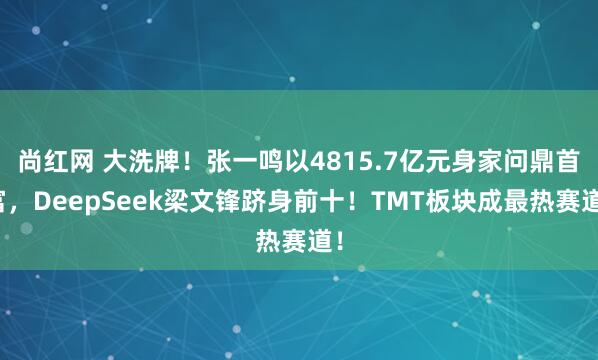 尚红网 大洗牌！张一鸣以4815.7亿元身家问鼎首富，DeepSeek梁文锋跻身前十！TMT板块成最热赛道！