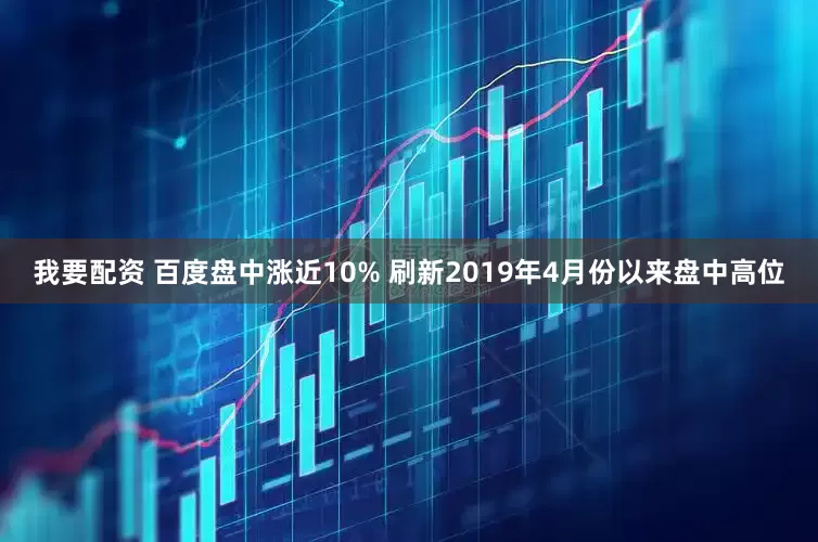 我要配资 百度盘中涨近10% 刷新2019年4月份以来盘中高位