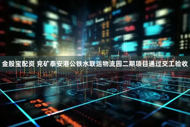 金股宝配资 兖矿泰安港公铁水联运物流园二期项目通过交工验收