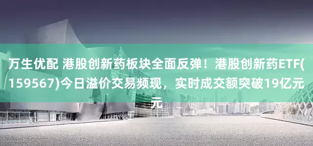 万生优配 港股创新药板块全面反弹！港股创新药ETF(159567)今日溢价交易频现，实时成交额突破19亿元