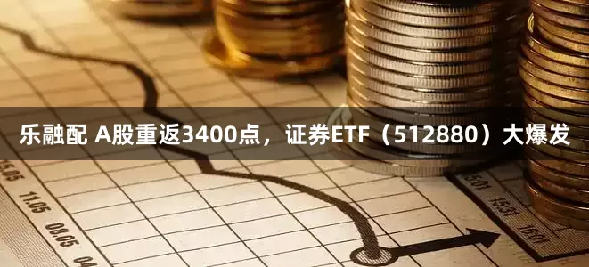乐融配 A股重返3400点，证券ETF（512880）大爆发