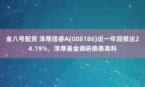 金八号配资 淳厚信睿A(008186)近一年回报达24.19%，淳厚基金调研鼎泰高科