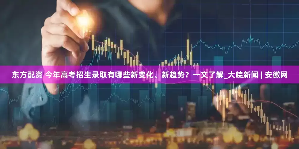 东方配资 今年高考招生录取有哪些新变化、新趋势？一文了解_大皖新闻 | 安徽网
