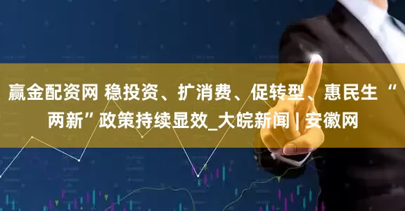 赢金配资网 稳投资、扩消费、促转型、惠民生 “两新”政策持续显效_大皖新闻 | 安徽网