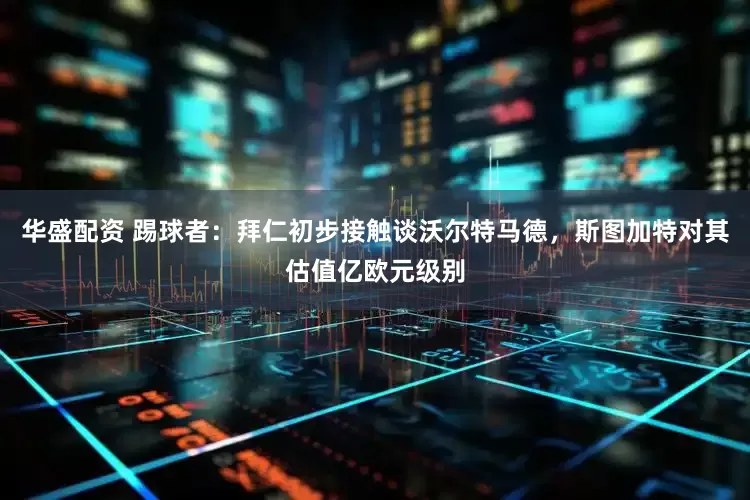 华盛配资 踢球者：拜仁初步接触谈沃尔特马德，斯图加特对其估值亿欧元级别