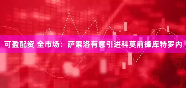 可盈配资 全市场：萨索洛有意引进科莫前锋库特罗内