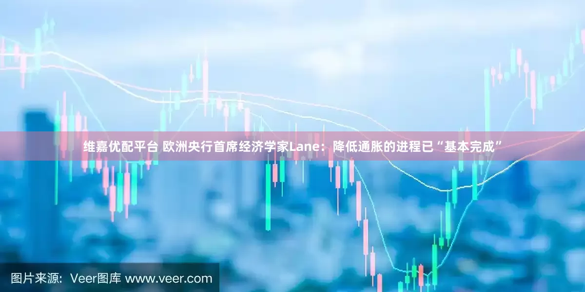 维嘉优配平台 欧洲央行首席经济学家Lane：降低通胀的进程已“基本完成”