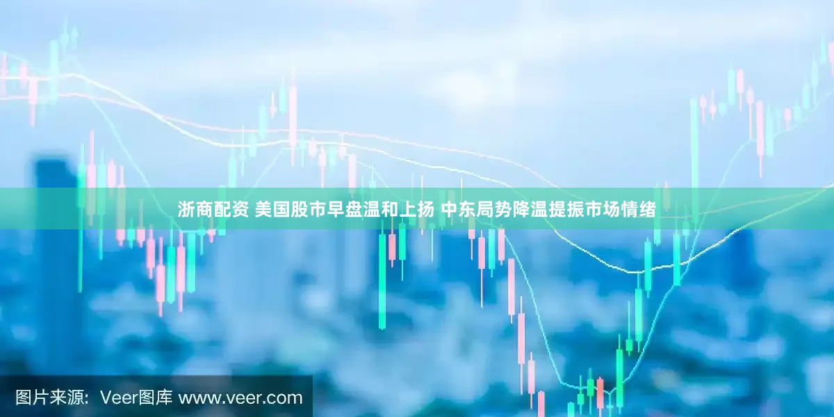 浙商配资 美国股市早盘温和上扬 中东局势降温提振市场情绪