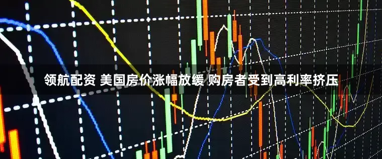 领航配资 美国房价涨幅放缓 购房者受到高利率挤压
