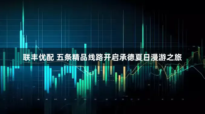 联丰优配 五条精品线路开启承德夏日漫游之旅