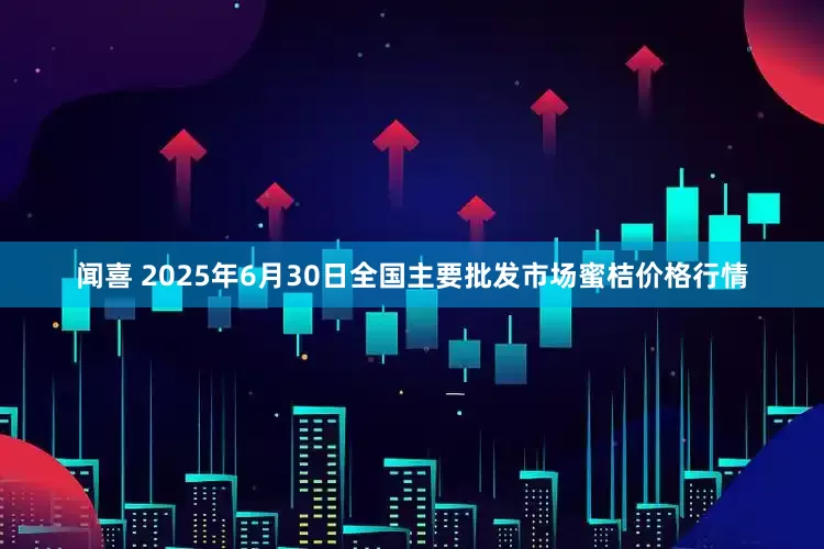 闻喜 2025年6月30日全国主要批发市场蜜桔价格行情