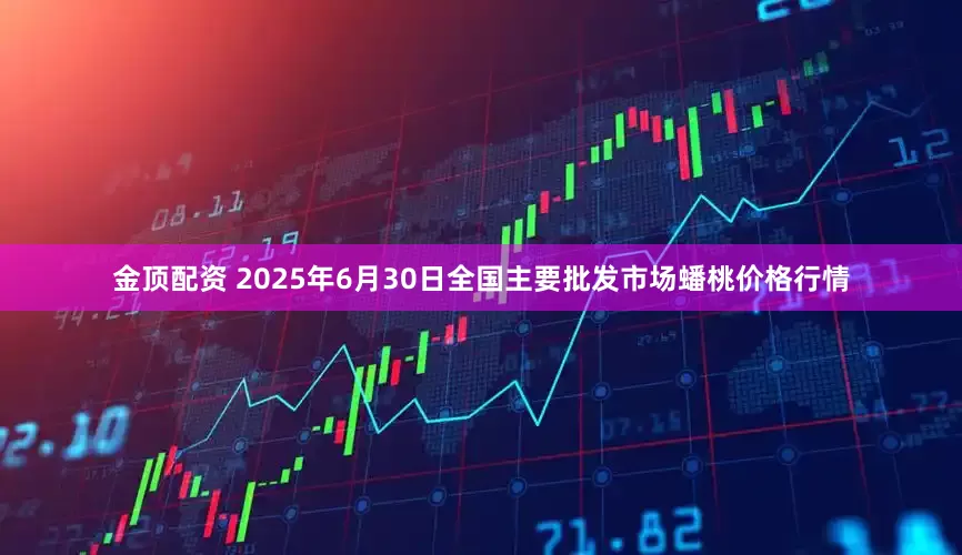 金顶配资 2025年6月30日全国主要批发市场蟠桃价格行情