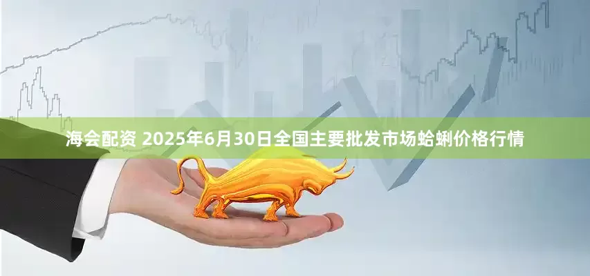 海会配资 2025年6月30日全国主要批发市场蛤蜊价格行情