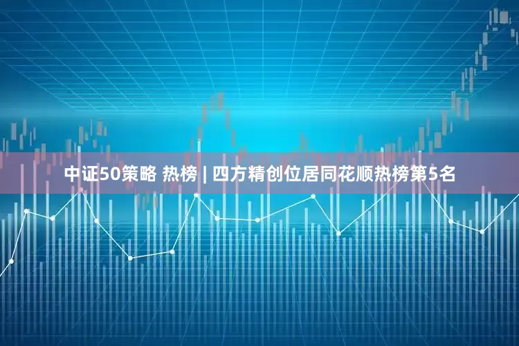 中证50策略 热榜 | 四方精创位居同花顺热榜第5名