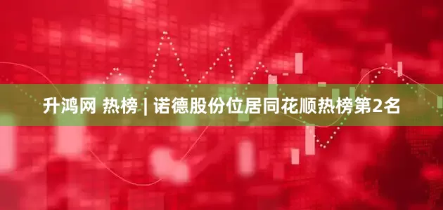 升鸿网 热榜 | 诺德股份位居同花顺热榜第2名