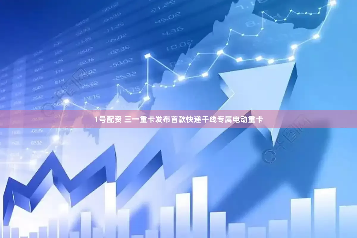 1号配资 三一重卡发布首款快递干线专属电动重卡