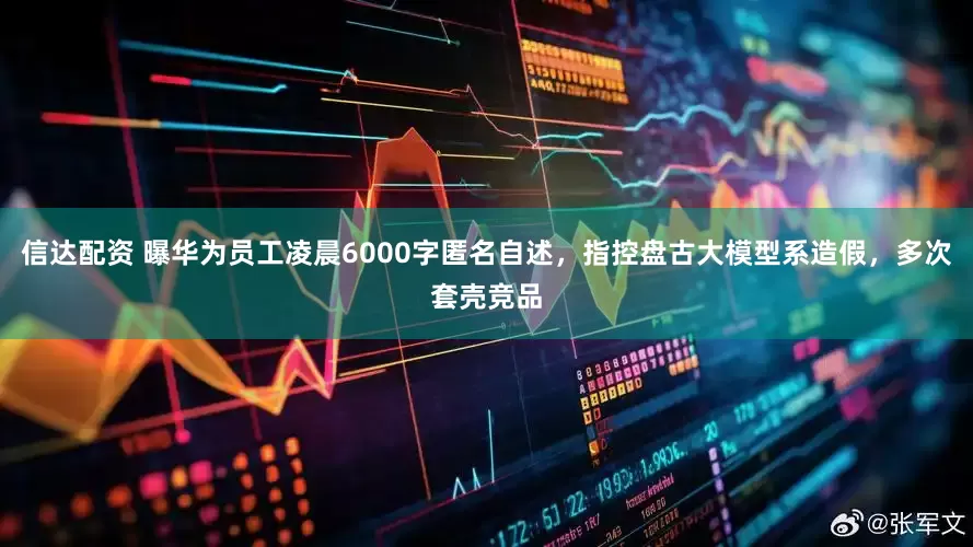 信达配资 曝华为员工凌晨6000字匿名自述，指控盘古大模型系造假，多次套壳竞品