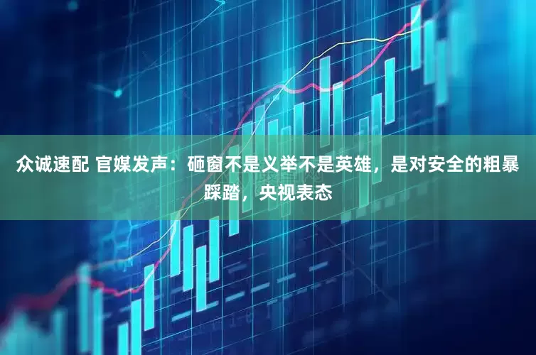 众诚速配 官媒发声：砸窗不是义举不是英雄，是对安全的粗暴踩踏，央视表态
