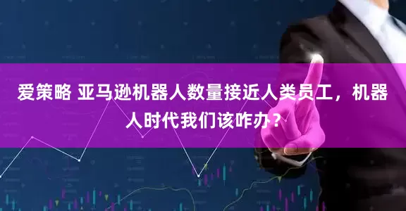 爱策略 亚马逊机器人数量接近人类员工，机器人时代我们该咋办？