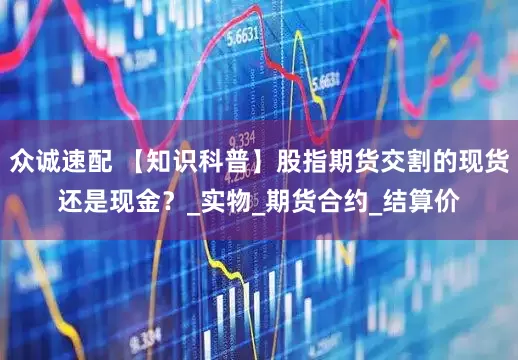众诚速配 【知识科普】股指期货交割的现货还是现金？_实物_期货合约_结算价