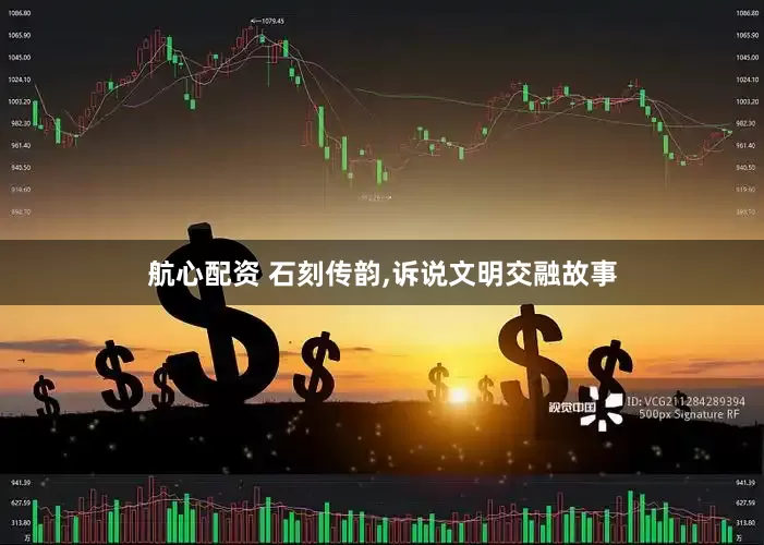 航心配资 石刻传韵,诉说文明交融故事
