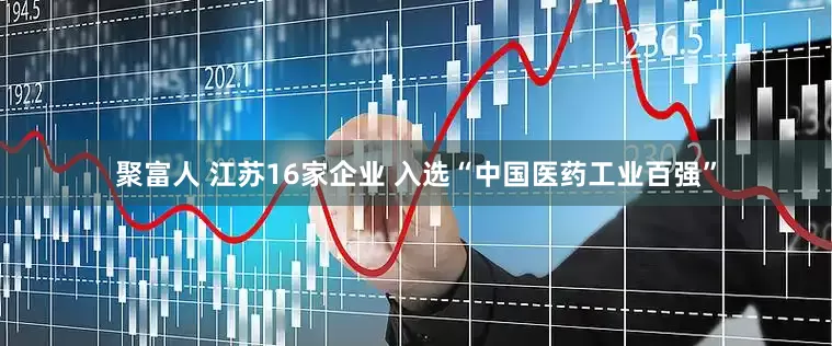 聚富人 江苏16家企业 入选“中国医药工业百强”