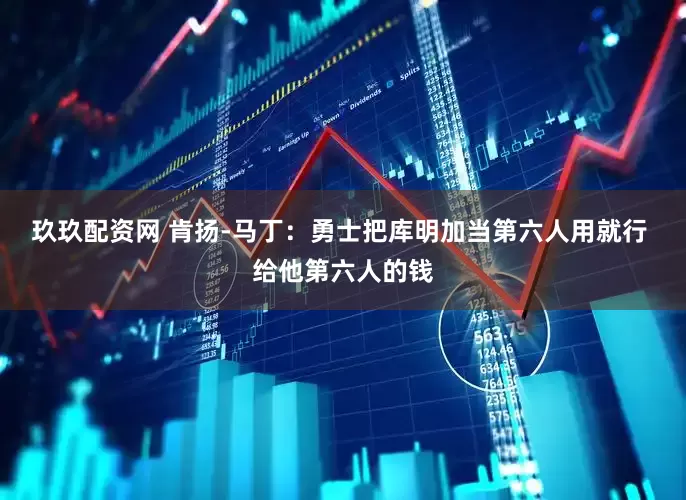 玖玖配资网 肯扬-马丁：勇士把库明加当第六人用就行 给他第六人的钱