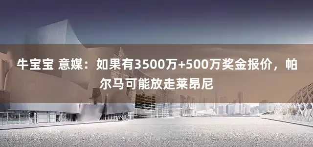 牛宝宝 意媒：如果有3500万+500万奖金报价，帕尔马可能放走莱昂尼