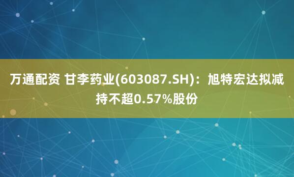 万通配资 甘李药业(603087.SH)：旭特宏达拟减持不超0.57%股份
