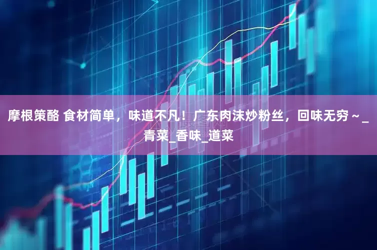 摩根策酪 食材简单，味道不凡！广东肉沫炒粉丝，回味无穷～_青菜_香味_道菜