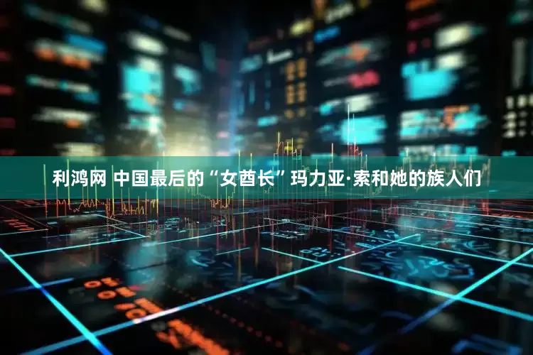 利鸿网 中国最后的“女酋长”玛力亚·索和她的族人们