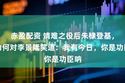 赤盈配资 靖难之役后朱棣登基，他为何对李景隆笑道：我有今日，你是功臣呐