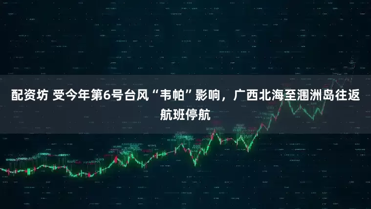 配资坊 受今年第6号台风“韦帕”影响，广西北海至涠洲岛往返航班停航