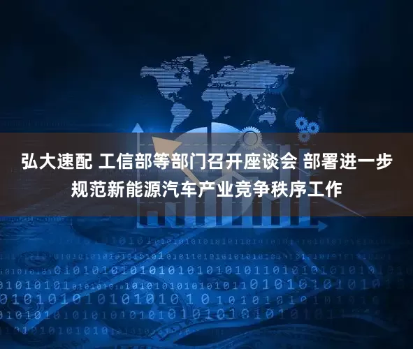 弘大速配 工信部等部门召开座谈会 部署进一步规范新能源汽车产业竞争秩序工作