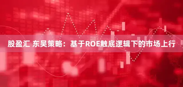 股盈汇 东吴策略：基于ROE触底逻辑下的市场上行
