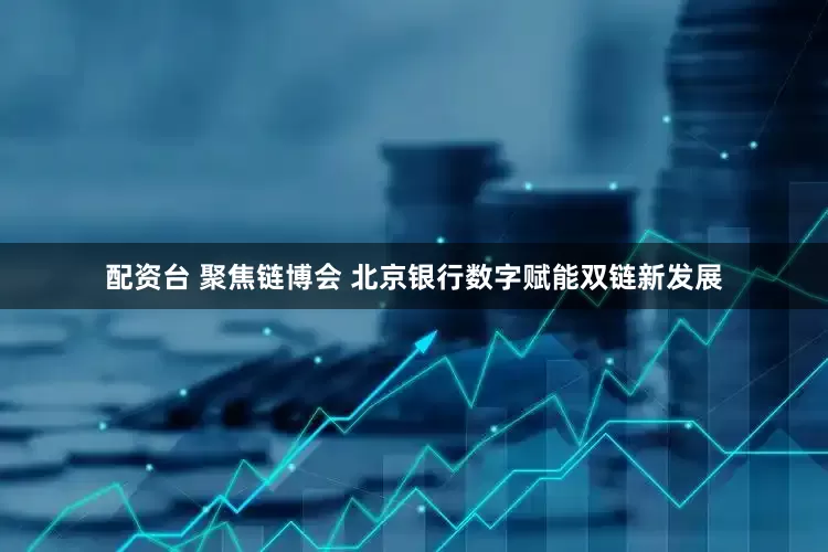 配资台 聚焦链博会 北京银行数字赋能双链新发展