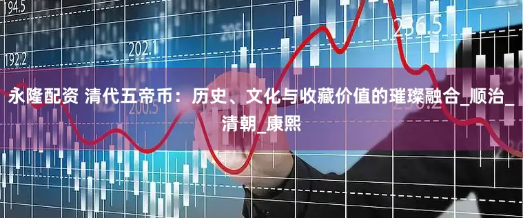 永隆配资 清代五帝币：历史、文化与收藏价值的璀璨融合_顺治_清朝_康熙