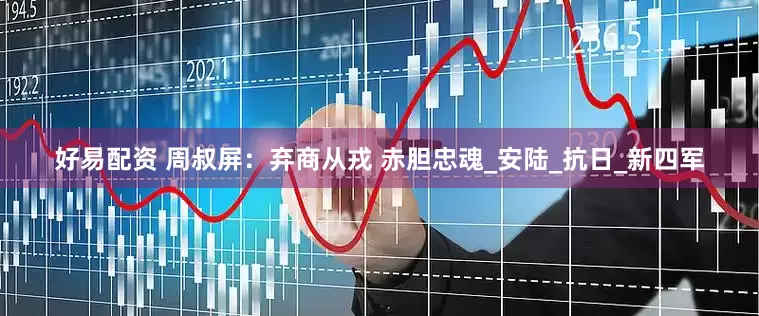 好易配资 周叔屏：弃商从戎 赤胆忠魂_安陆_抗日_新四军
