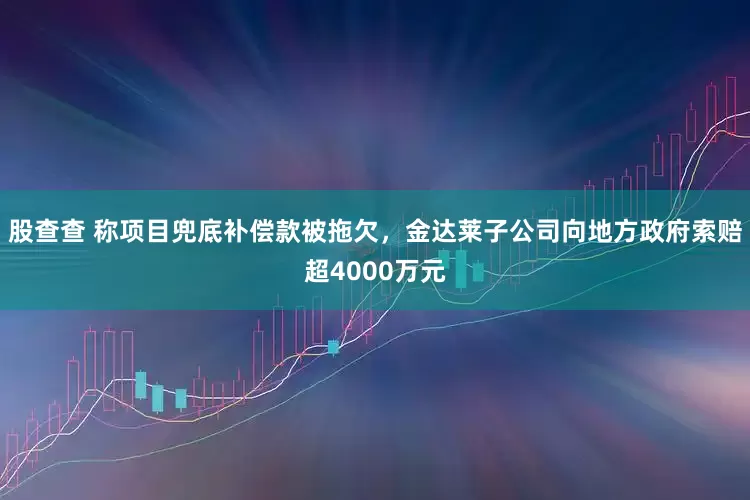 股查查 称项目兜底补偿款被拖欠，金达莱子公司向地方政府索赔超4000万元