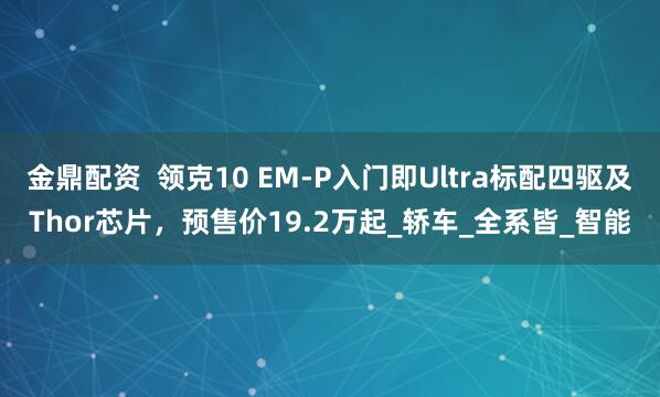 金鼎配资  领克10 EM-P入门即Ultra标配四驱及Thor芯片，预售价19.2万起_轿车_全系皆_智能