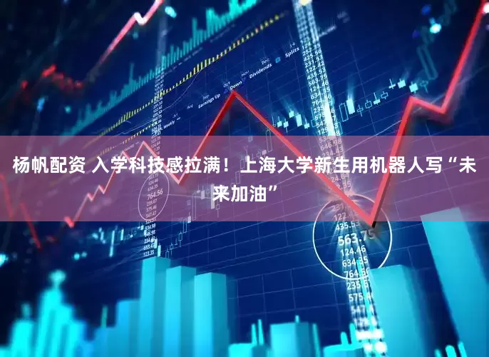 杨帆配资 入学科技感拉满！上海大学新生用机器人写“未来加油”